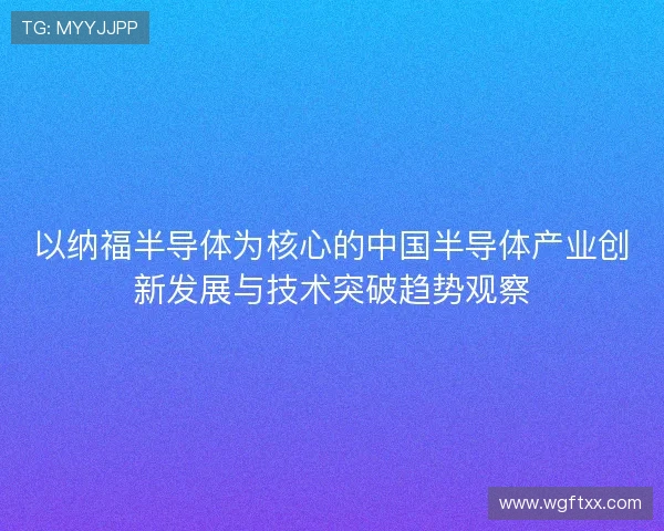 以纳福半导体为核心的中国半导体产业创新发展与技术突破趋势观察