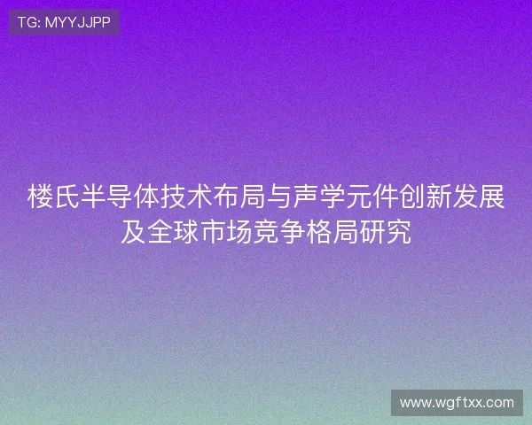 楼氏半导体技术布局与声学元件创新发展及全球市场竞争格局研究