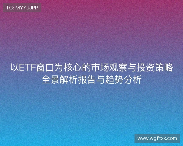以ETF窗口为核心的市场观察与投资策略全景解析报告与趋势分析 以ETF窗口为核心的市场观察与投资策略全景解析报告与趋势分析